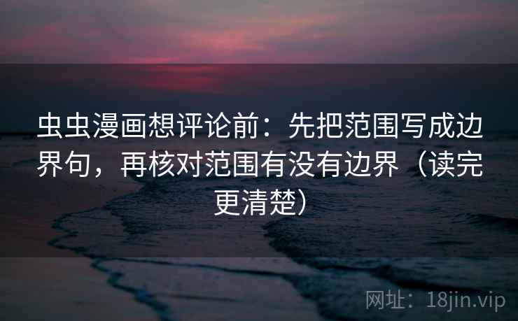 虫虫漫画想评论前:先把范围写成边界句,再核对范围有没有边界(读完更清楚) 虫虫漫画想评论前:先把范围写成边界句,再核对范围有没有边界(读完更清楚)