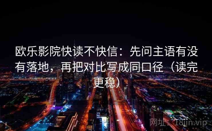 欧乐影院快读不快信：先问主语有没有落地，再把对比写成同口径（读完更稳）