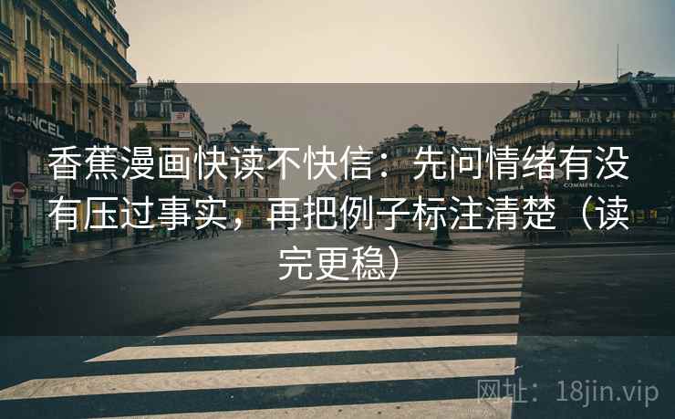 香蕉漫画快读不快信：先问情绪有没有压过事实，再把例子标注清楚（读完更稳）