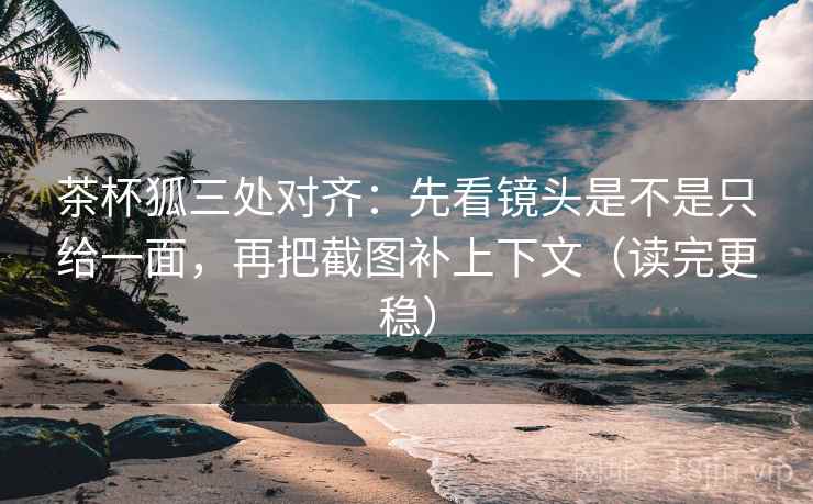 茶杯狐三处对齐:先看镜头是不是只给一面,再把截图补上下文(读完更稳) 茶杯狐三处对齐:先看镜头是不是只给一面,再把截图补上下文(读完更稳)
