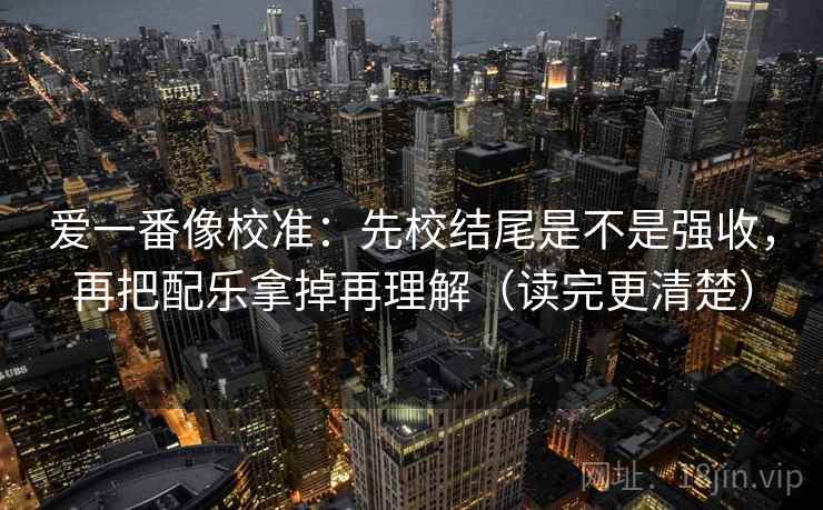 爱一番像校准：先校结尾是不是强收，再把配乐拿掉再理解（读完更清楚）