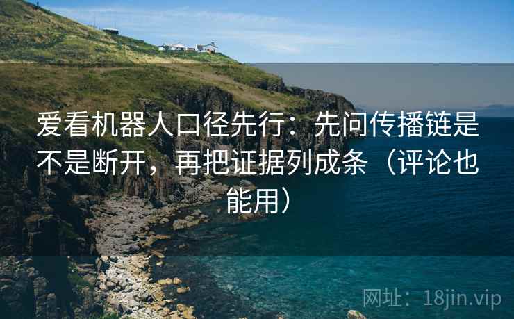 爱看机器人口径先行：先问传播链是不是断开，再把证据列成条（评论也能用）