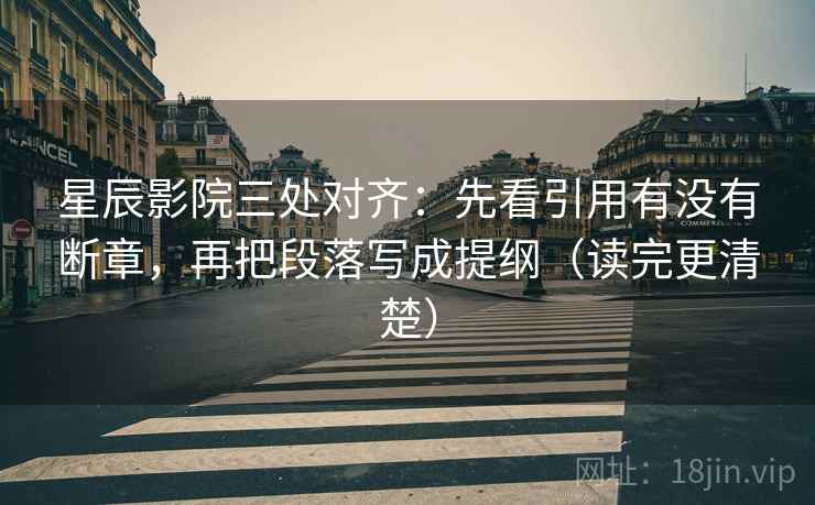 星辰影院三处对齐:先看引用有没有断章,再把段落写成提纲(读完更清楚) 星辰影院三处对齐:先看引用有没有断章,再把段落写成提纲(读完更清楚)