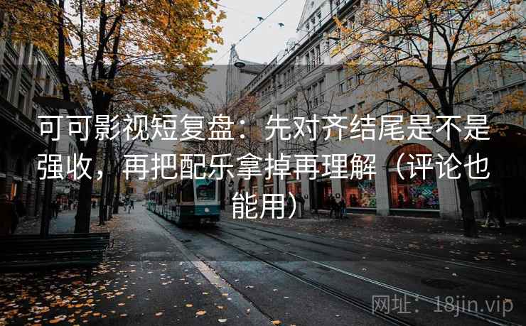 可可影视短复盘：先对齐结尾是不是强收，再把配乐拿掉再理解（评论也能用）