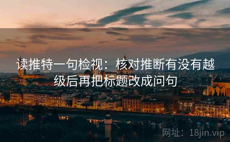 读推特一句检视:核对推断有没有越级后再把标题改成问句 读推特一句检视:核对推断有没有越级后再把标题改成问句
