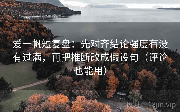 爱一帆短复盘：先对齐结论强度有没有过满，再把推断改成假设句（评论也能用）