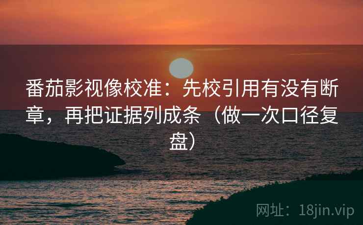 番茄影视像校准：先校引用有没有断章，再把证据列成条（做一次口径复盘）