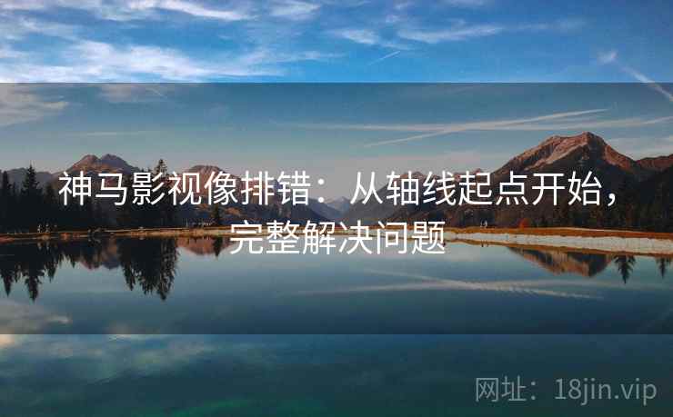 神马影视像排错：从轴线起点开始，完整解决问题