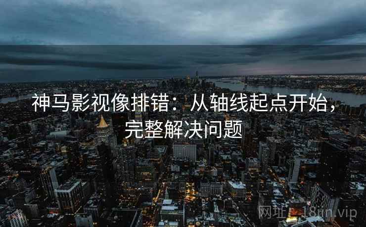 神马影视像排错：从轴线起点开始，完整解决问题
