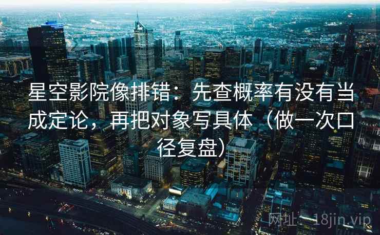 星空影院像排错：先查概率有没有当成定论，再把对象写具体（做一次口径复盘）