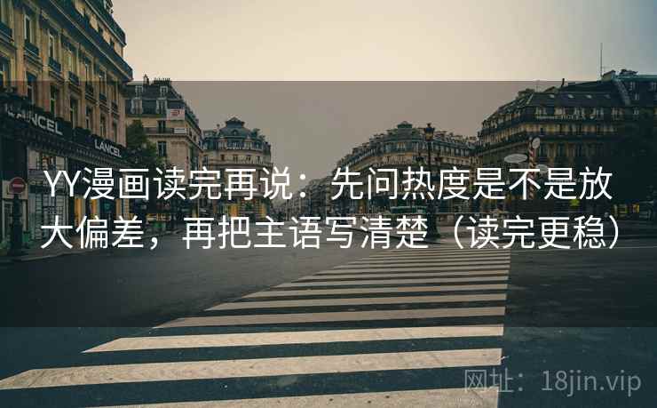 YY漫画读完再说：先问热度是不是放大偏差，再把主语写清楚（读完更稳）