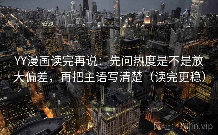 YY漫画读完再说：先问热度是不是放大偏差，再把主语写清楚（读完更稳）