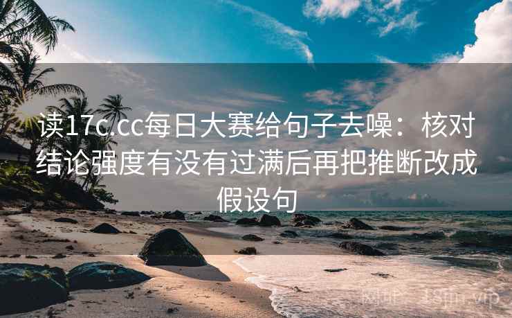 读17c.cc每日大赛给句子去噪：核对结论强度有没有过满后再把推断改成假设句