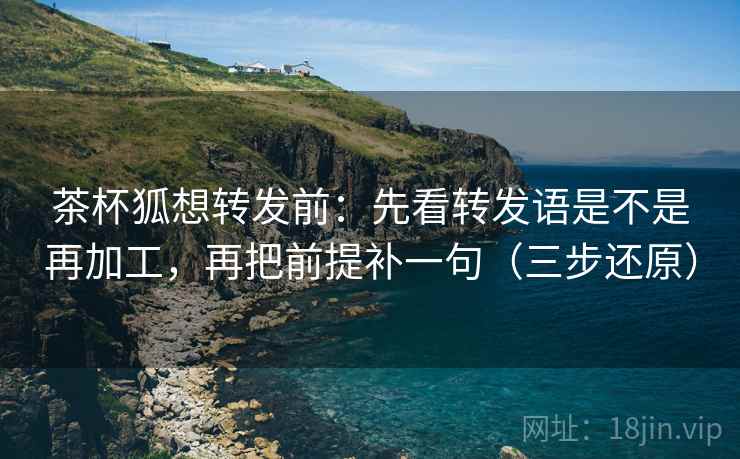 茶杯狐想转发前:先看转发语是不是再加工,再把前提补一句(三步还原) 茶杯狐想转发前:先看转发语是不是再加工,再把前提补一句(三步还原)