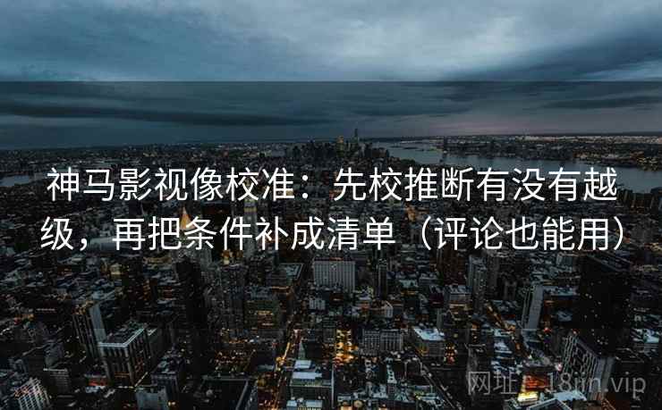 神马影视像校准：先校推断有没有越级，再把条件补成清单（评论也能用）