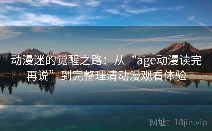 动漫迷的觉醒之路：从“age动漫读完再说”到完整理清动漫观看体验