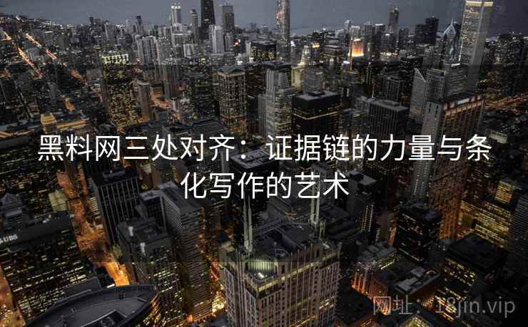 黑料网三处对齐:证据链的力量与条化写作的艺术 黑料网三处对齐:证据链的力量与条化写作的艺术