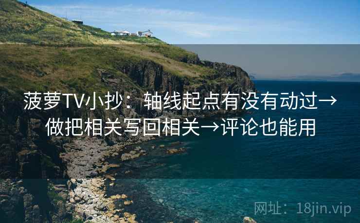 菠萝TV小抄：轴线起点有没有动过→做把相关写回相关→评论也能用
