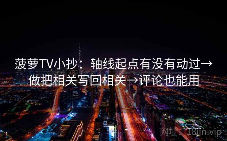 菠萝TV小抄：轴线起点有没有动过→做把相关写回相关→评论也能用
