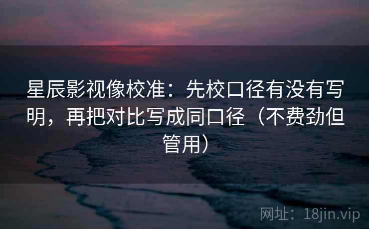 星辰影视像校准:先校口径有没有写明,再把对比写成同口径(不费劲但管用) 星辰影视像校准:先校口径有没有写明,再把对比写成同口径(不费劲但管用)