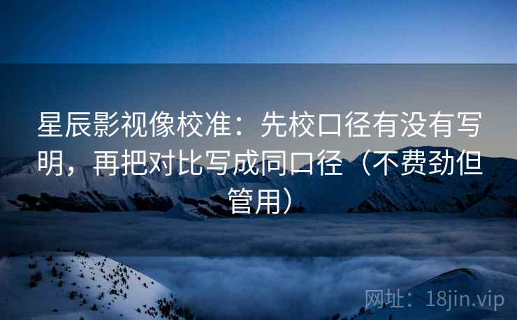 星辰影视像校准:先校口径有没有写明,再把对比写成同口径(不费劲但管用) 星辰影视像校准:先校口径有没有写明,再把对比写成同口径(不费劲但管用)