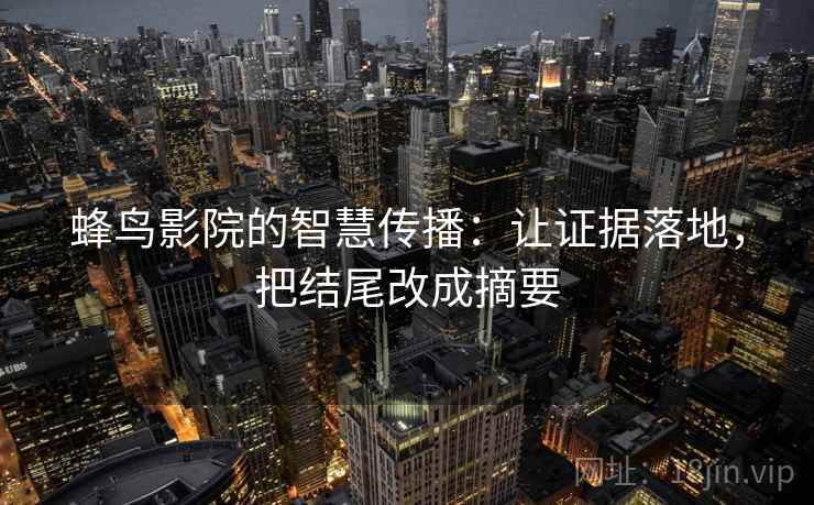 蜂鸟影院的智慧传播：让证据落地，把结尾改成摘要
