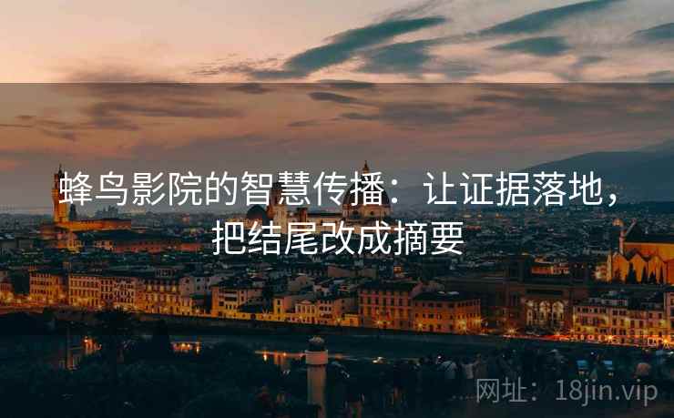 蜂鸟影院的智慧传播：让证据落地，把结尾改成摘要