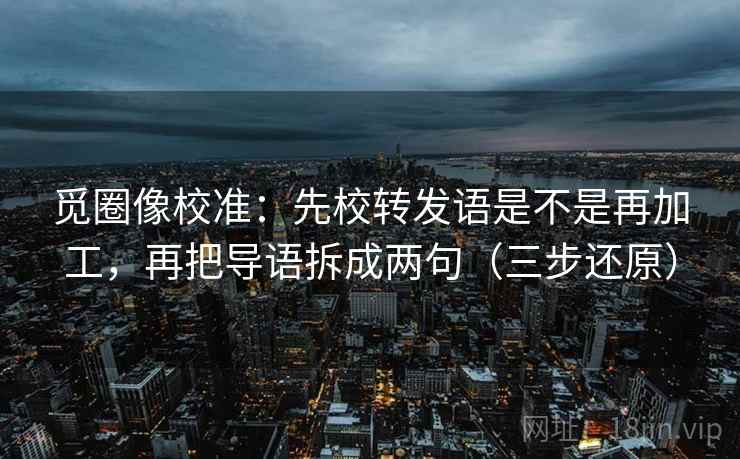 觅圈像校准:先校转发语是不是再加工,再把导语拆成两句(三步还原) 觅圈像校准:先校转发语是不是再加工,再把导语拆成两句(三步还原)