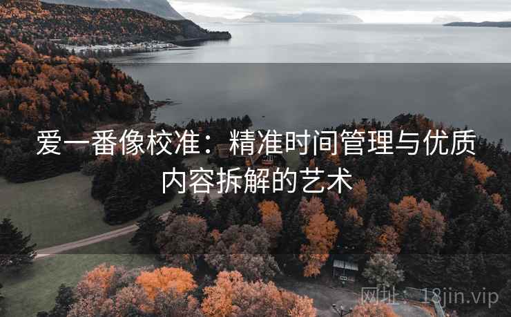 爱一番像校准:精准时间管理与优质内容拆解的艺术 爱一番像校准:精准时间管理与优质内容拆解的艺术