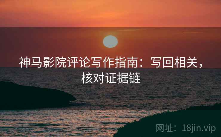 神马影院评论写作指南:写回相关,核对证据链 神马影院评论写作指南:写回相关,核对证据链