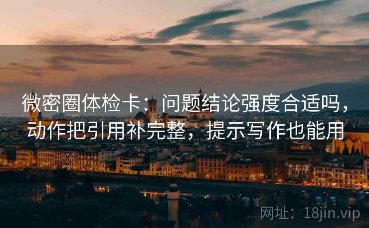 微密圈体检卡:问题结论强度合适吗,动作把引用补完整,提示写作也能用 微密圈体检卡:问题结论强度合适吗,动作把引用补完整,提示写作也能用