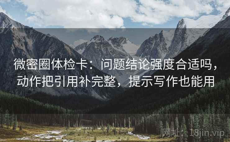 微密圈体检卡:问题结论强度合适吗,动作把引用补完整,提示写作也能用 微密圈体检卡:问题结论强度合适吗,动作把引用补完整,提示写作也能用