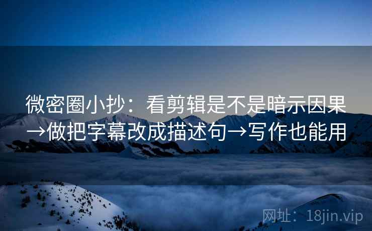 微密圈小抄：看剪辑是不是暗示因果→做把字幕改成描述句→写作也能用
