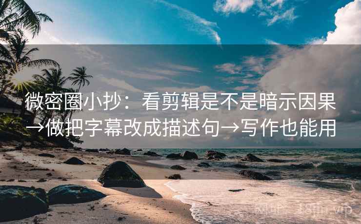 微密圈小抄：看剪辑是不是暗示因果→做把字幕改成描述句→写作也能用