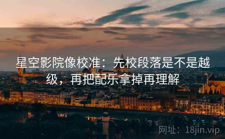 星空影院像校准:先校段落是不是越级,再把配乐拿掉再理解 星空影院像校准:先校段落是不是越级,再把配乐拿掉再理解