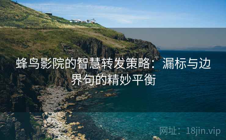 蜂鸟影院的智慧转发策略：漏标与边界句的精妙平衡