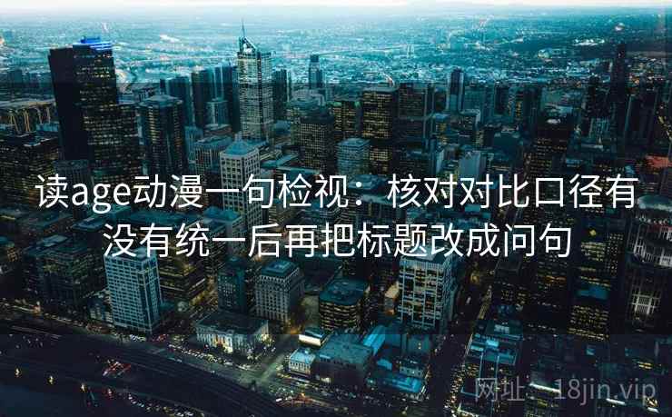 读age动漫一句检视:核对对比口径有没有统一后再把标题改成问句 读age动漫一句检视:核对对比口径有没有统一后再把标题改成问句