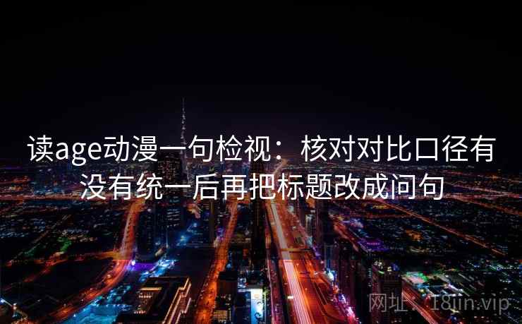 读age动漫一句检视:核对对比口径有没有统一后再把标题改成问句 读age动漫一句检视:核对对比口径有没有统一后再把标题改成问句