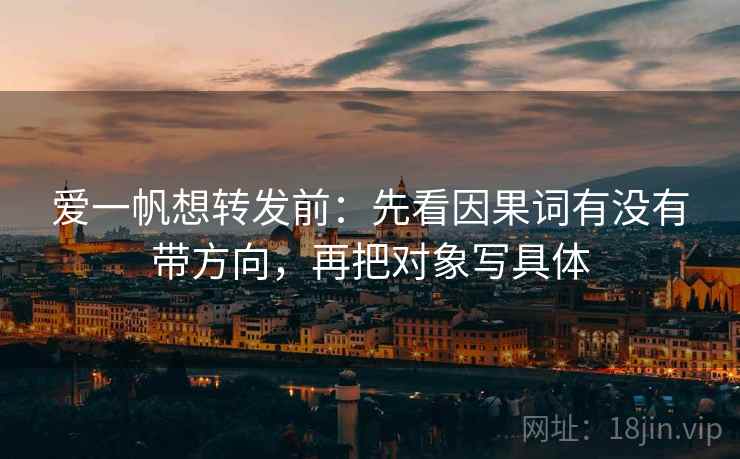 爱一帆想转发前:先看因果词有没有带方向,再把对象写具体 爱一帆想转发前:先看因果词有没有带方向,再把对象写具体
