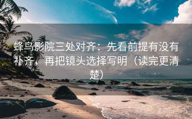 蜂鸟影院三处对齐：先看前提有没有补齐，再把镜头选择写明（读完更清楚）