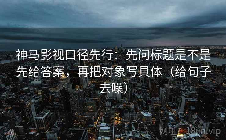 神马影视口径先行：先问标题是不是先给答案，再把对象写具体（给句子去噪）