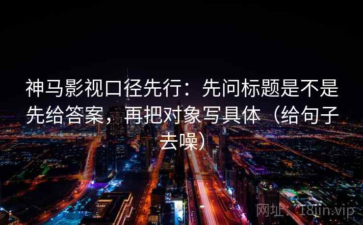 神马影视口径先行：先问标题是不是先给答案，再把对象写具体（给句子去噪）