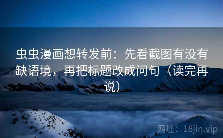 虫虫漫画想转发前：先看截图有没有缺语境，再把标题改成问句（读完再说）