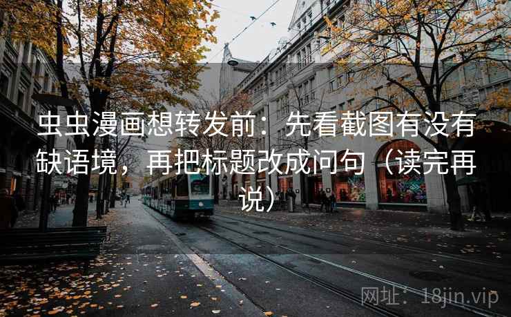 虫虫漫画想转发前：先看截图有没有缺语境，再把标题改成问句（读完再说）