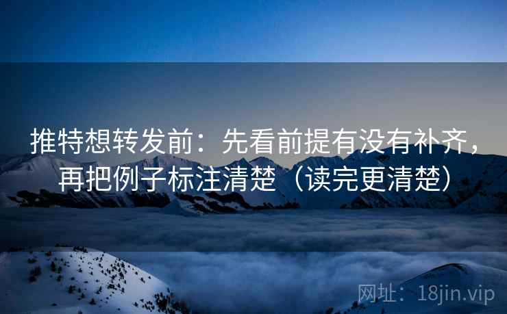 推特想转发前:先看前提有没有补齐,再把例子标注清楚(读完更清楚) 推特想转发前:先看前提有没有补齐,再把例子标注清楚(读完更清楚)