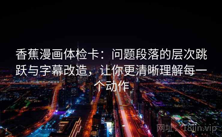 香蕉漫画体检卡：问题段落的层次跳跃与字幕改造，让你更清晰理解每一个动作