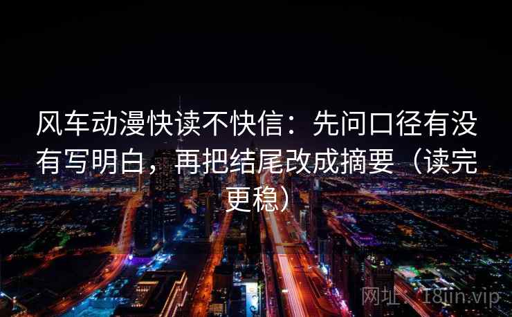 风车动漫快读不快信：先问口径有没有写明白，再把结尾改成摘要（读完更稳）