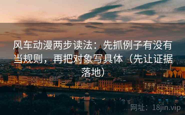 风车动漫两步读法:先抓例子有没有当规则,再把对象写具体(先让证据落地) 风车动漫两步读法:先抓例子有没有当规则,再把对象写具体(先让证据落地)