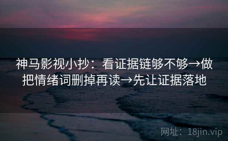 神马影视小抄:看证据链够不够→做把情绪词删掉再读→先让证据落地 神马影视小抄:看证据链够不够→做把情绪词删掉再读→先让证据落地