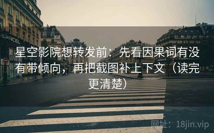 星空影院想转发前：先看因果词有没有带倾向，再把截图补上下文（读完更清楚）